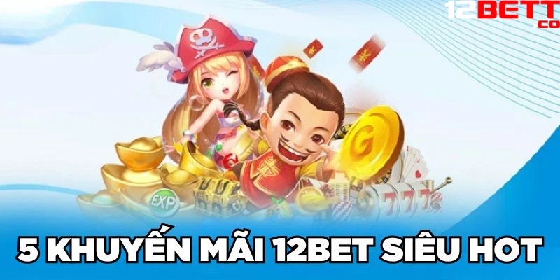 5 khuyến mãi 12Bet siêu HOT 5 khuyến mãi 12Bet siêu HOT