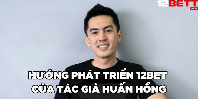 Hướng phát triển 12Bet của tác giả Huấn Hồng Hướng phát triển 12Bet của tác giả Huấn Hồng